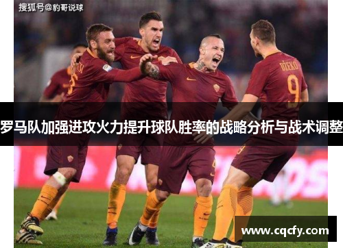 罗马队加强进攻火力提升球队胜率的战略分析与战术调整 罗马队加强进攻火力提升球队胜率的战略分析与战术调整