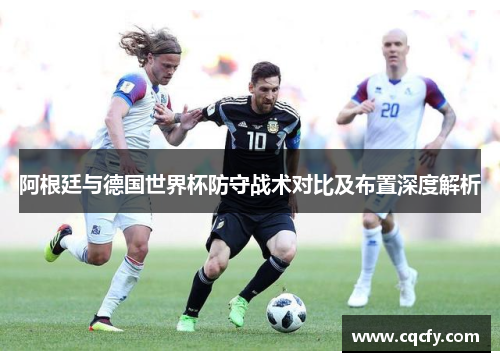 阿根廷与德国世界杯防守战术对比及布置深度解析