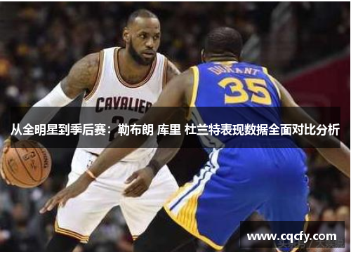 从全明星到季后赛:勒布朗 库里 杜兰特表现数据全面对比分析 从全明星到季后赛:勒布朗 库里 杜兰特表现数据全面对比分析
