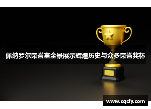 佩纳罗尔荣誉室全景展示辉煌历史与众多荣誉奖杯