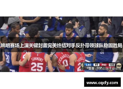 姚明赛场上演关键封盖完美终结对手反扑带领球队稳固胜局