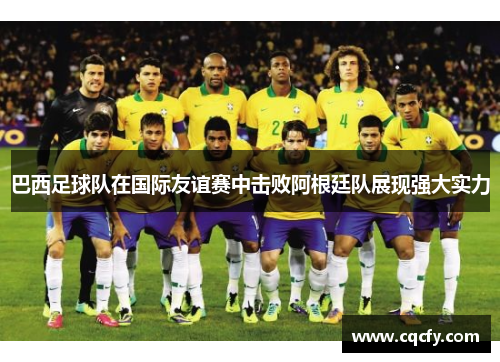 巴西足球队在国际友谊赛中击败阿根廷队展现强大实力