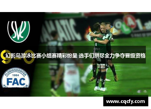 幻影岛游泳比赛小组赛精彩纷呈 选手们拼尽全力争夺晋级资格