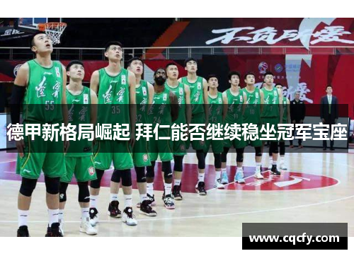 德甲新格局崛起 拜仁能否继续稳坐冠军宝座 德甲新格局崛起 拜仁能否继续稳坐冠军宝座