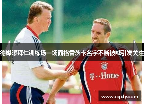 德媒曝拜仁训练场一场面格雷茨卡名字不断被喊引发关注