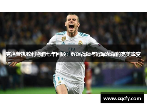 克洛普执教利物浦七年回顾：辉煌战绩与冠军荣耀的完美蜕变