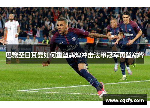 巴黎圣日耳曼如何重塑辉煌冲击法甲冠军再登巅峰