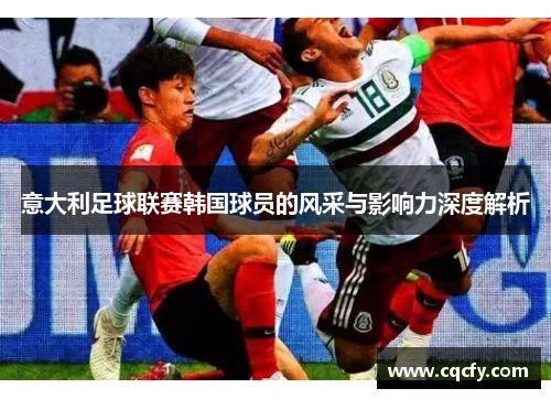 意大利足球联赛韩国球员的风采与影响力深度解析