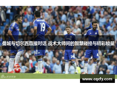 曼城与切尔西直接对话 战术大师间的智慧碰撞与精彩较量