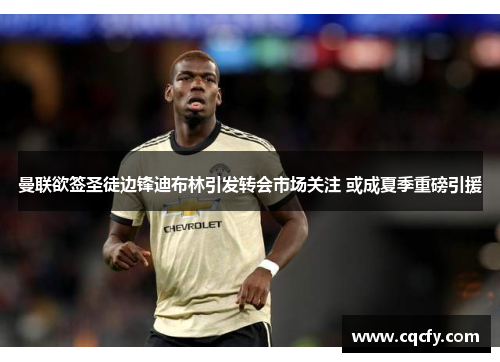 曼联欲签圣徒边锋迪布林引发转会市场关注 或成夏季重磅引援