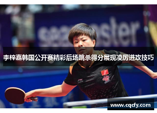 李梓嘉韩国公开赛精彩后场跳杀得分展现凌厉进攻技巧 李梓嘉韩国公开赛精彩后场跳杀得分展现凌厉进攻技巧