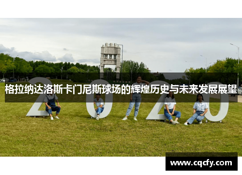 格拉纳达洛斯卡门尼斯球场的辉煌历史与未来发展展望 格拉纳达洛斯卡门尼斯球场的辉煌历史与未来发展展望
