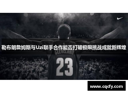 勒布朗詹姆斯与Uzi联手合作能否打破极限挑战成就新辉煌