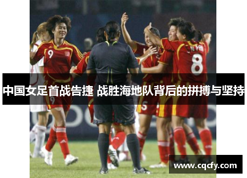 中国女足首战告捷 战胜海地队背后的拼搏与坚持