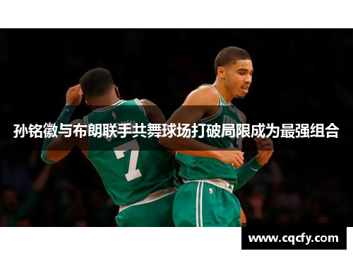 孙铭徽与布朗联手共舞球场打破局限成为最强组合 孙铭徽与布朗联手共舞球场打破局限成为最强组合