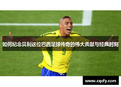 如何纪念贝利这位巴西足球传奇的伟大贡献与经典时刻