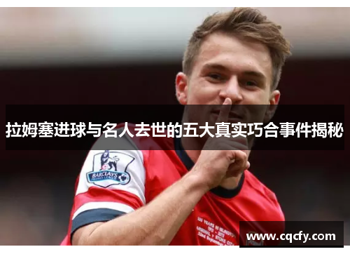 拉姆塞进球与名人去世的五大真实巧合事件揭秘 拉姆塞进球与名人去世的五大真实巧合事件揭秘