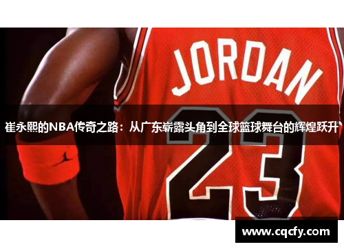 崔永熙的NBA传奇之路：从广东崭露头角到全球篮球舞台的辉煌跃升