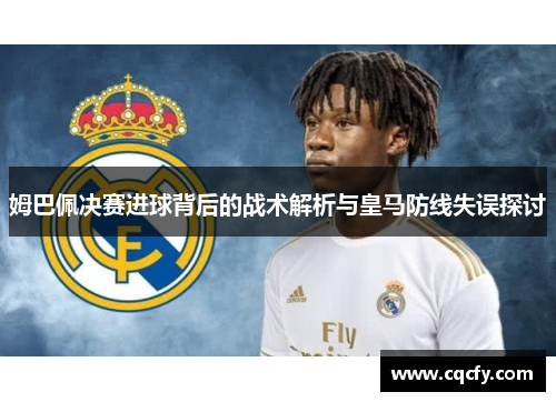 姆巴佩决赛进球背后的战术解析与皇马防线失误探讨