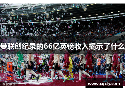 曼联创纪录的66亿英镑收入揭示了什么 曼联创纪录的66亿英镑收入揭示了什么