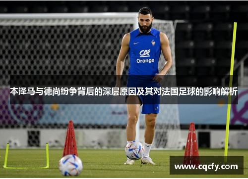 本泽马与德尚纷争背后的深层原因及其对法国足球的影响解析