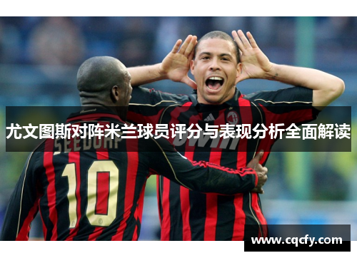 尤文图斯对阵米兰球员评分与表现分析全面解读