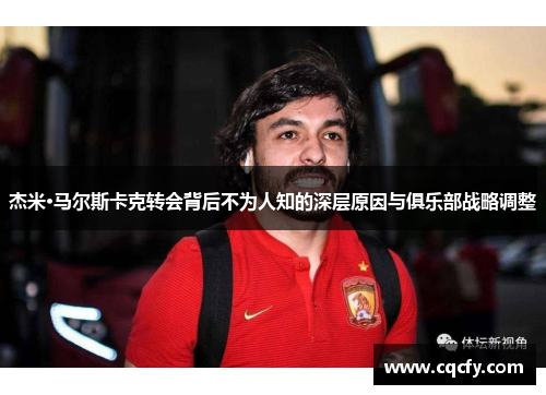 杰米·马尔斯卡克转会背后不为人知的深层原因与俱乐部战略调整 杰米·马尔斯卡克转会背后不为人知的深层原因与俱乐部战略调整