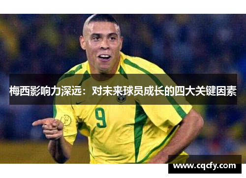 梅西影响力深远:对未来球员成长的四大关键因素 梅西影响力深远:对未来球员成长的四大关键因素
