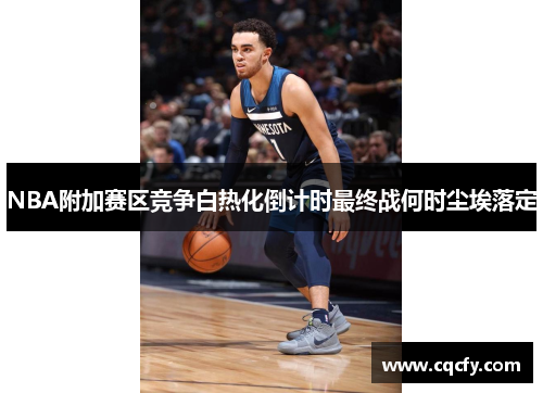NBA附加赛区竞争白热化倒计时最终战何时尘埃落定