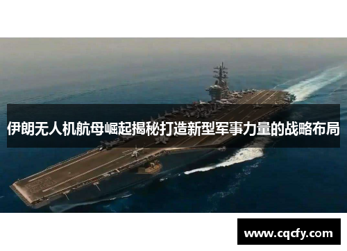 伊朗无人机航母崛起揭秘打造新型军事力量的战略布局 伊朗无人机航母崛起揭秘打造新型军事力量的战略布局