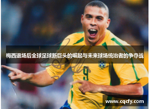 梅西退场后全球足球新巨头的崛起与未来球场统治者的争夺战