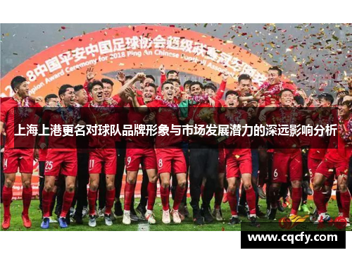 上海上港更名对球队品牌形象与市场发展潜力的深远影响分析 上海上港更名对球队品牌形象与市场发展潜力的深远影响分析