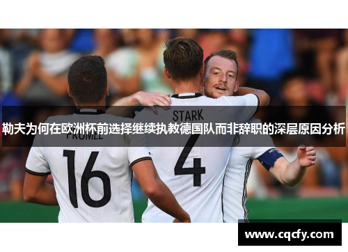 勒夫为何在欧洲杯前选择继续执教德国队而非辞职的深层原因分析 勒夫为何在欧洲杯前选择继续执教德国队而非辞职的深层原因分析