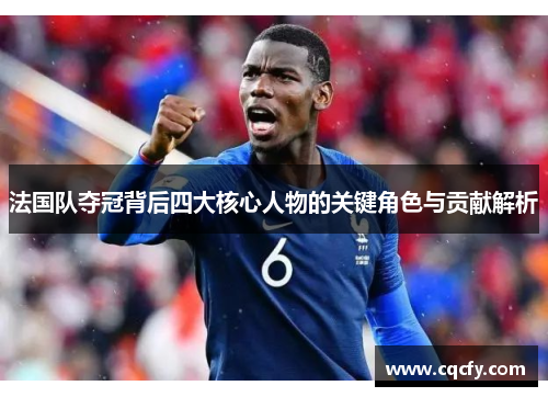 法国队夺冠背后四大核心人物的关键角色与贡献解析 法国队夺冠背后四大核心人物的关键角色与贡献解析