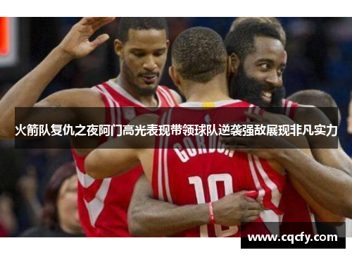 火箭队复仇之夜阿门高光表现带领球队逆袭强敌展现非凡实力