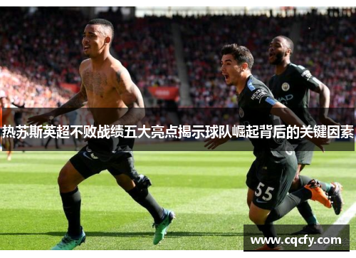 热苏斯英超不败战绩五大亮点揭示球队崛起背后的关键因素