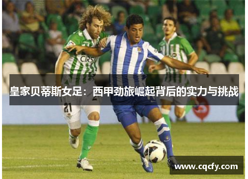皇家贝蒂斯女足:西甲劲旅崛起背后的实力与挑战 皇家贝蒂斯女足:西甲劲旅崛起背后的实力与挑战