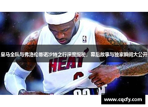 皇马全队与弗洛伦蒂诺沙特之行深度揭秘，幕后故事与独家瞬间大公开