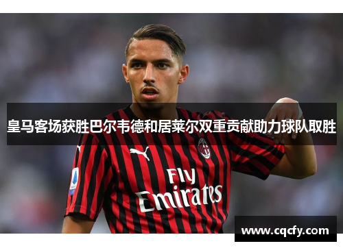 皇马客场获胜巴尔韦德和居莱尔双重贡献助力球队取胜 皇马客场获胜巴尔韦德和居莱尔双重贡献助力球队取胜