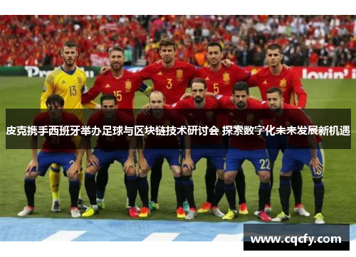 皮克携手西班牙举办足球与区块链技术研讨会 探索数字化未来发展新机遇