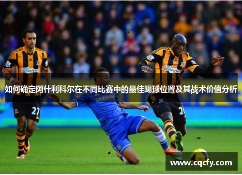 如何确定阿什利科尔在不同比赛中的最佳踢球位置及其战术价值分析
