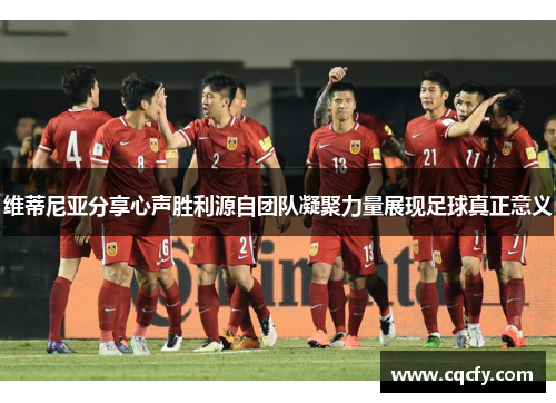 维蒂尼亚分享心声胜利源自团队凝聚力量展现足球真正意义