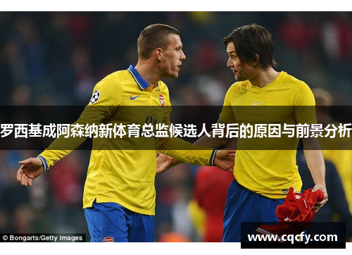 罗西基成阿森纳新体育总监候选人背后的原因与前景分析