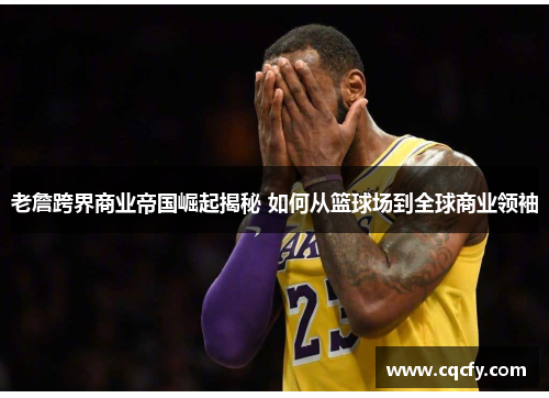 老詹跨界商业帝国崛起揭秘 如何从篮球场到全球商业领袖