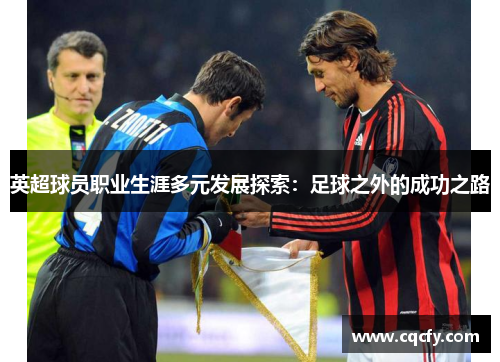 英超球员职业生涯多元发展探索:足球之外的成功之路 英超球员职业生涯多元发展探索:足球之外的成功之路