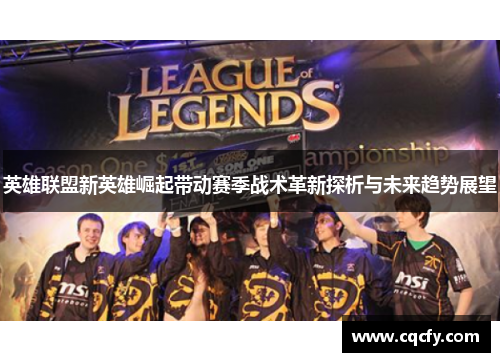 英雄联盟新英雄崛起带动赛季战术革新探析与未来趋势展望 英雄联盟新英雄崛起带动赛季战术革新探析与未来趋势展望