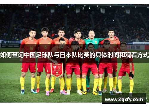 如何查询中国足球队与日本队比赛的具体时间和观看方式 如何查询中国足球队与日本队比赛的具体时间和观看方式