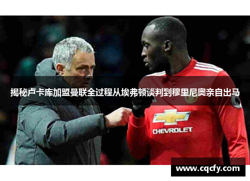 揭秘卢卡库加盟曼联全过程从埃弗顿谈判到穆里尼奥亲自出马