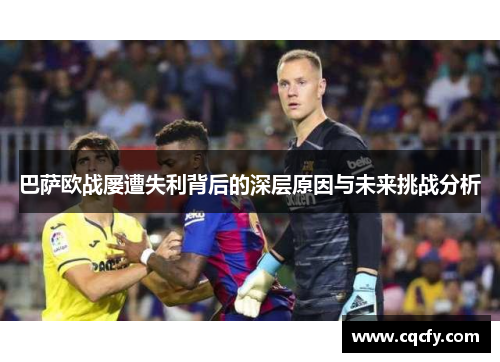 巴萨欧战屡遭失利背后的深层原因与未来挑战分析