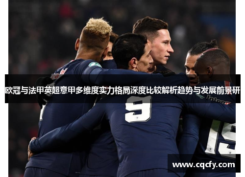 欧冠与法甲英超意甲多维度实力格局深度比较解析趋势与发展前景研